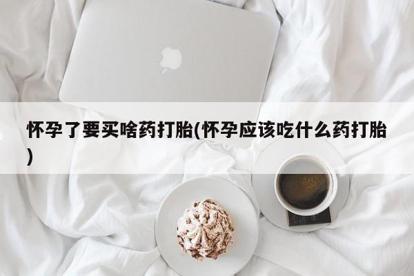 米非米索联系方式怀孕了要买啥药打胎(怀孕应该吃什么药打胎)