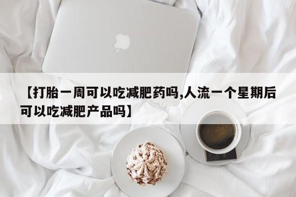 米非米索联系方式【打胎一周可以吃减肥药吗,人流一个星期后可以吃减肥产品吗】