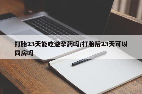 米非米索联系方式打胎23天能吃避孕药吗/打胎后23天可以同房吗