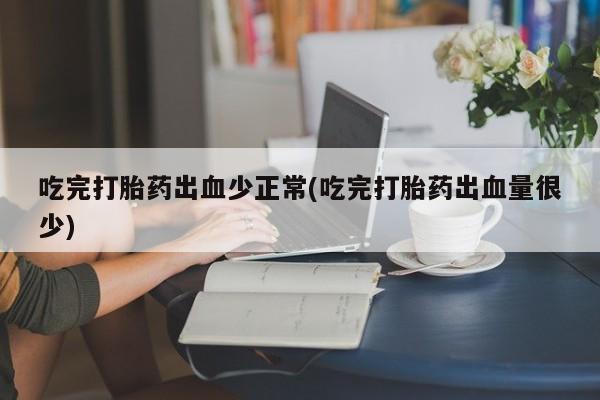米非米索联系方式吃完打胎药出血少正常(吃完打胎药出血量很少)