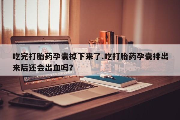 米非米索联系方式吃完打胎药孕囊掉下来了.吃打胎药孕囊排出来后还会出血吗？