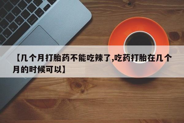 米非米索联系方式【几个月打胎药不能吃辣了,吃药打胎在几个月的时候可以】