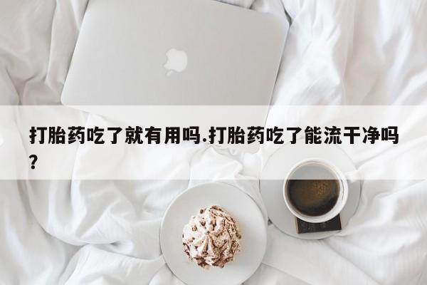 米非米索联系方式打胎药吃了就有用吗.打胎药吃了能流干净吗?