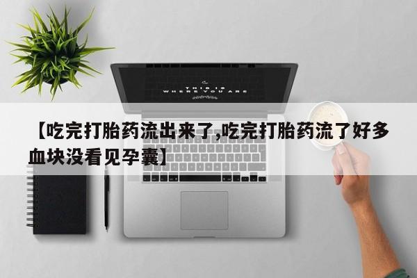 米非米索联系方式【吃完打胎药流出来了,吃完打胎药流了好多血块没看见孕囊】