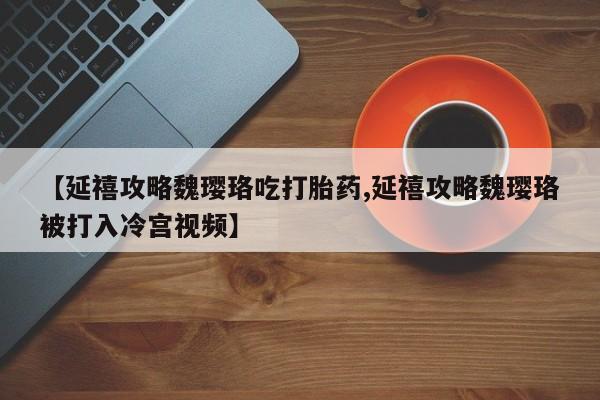 米非米索联系方式【延禧攻略魏璎珞吃打胎药,延禧攻略魏璎珞被打入冷宫视频】
