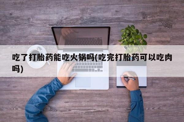 米非米索联系方式吃了打胎药能吃火锅吗(吃完打胎药可以吃肉吗)