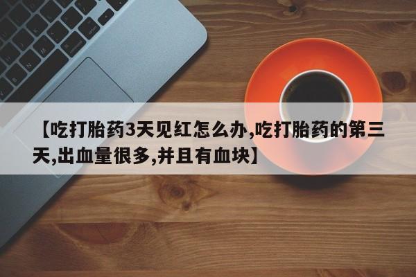 米非米索联系方式【吃打胎药3天见红怎么办,吃打胎药的第三天,出血量很多,并且有血块】