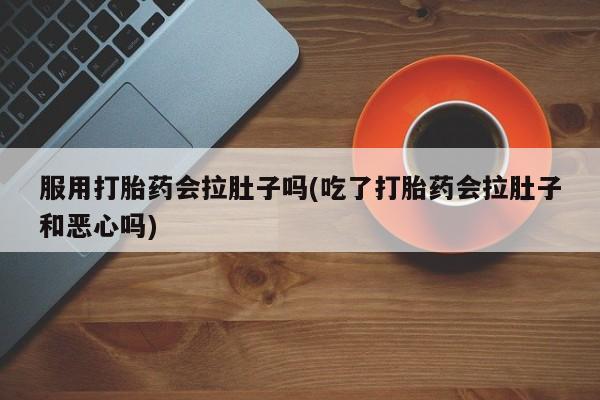 米非米索联系方式服用打胎药会拉肚子吗(吃了打胎药会拉肚子和恶心吗)