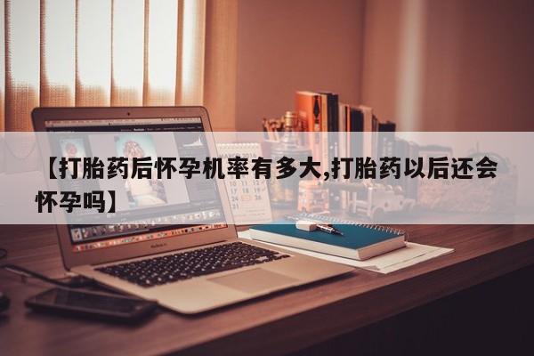 米非米索联系方式【打胎药后怀孕机率有多大,打胎药以后还会怀孕吗】