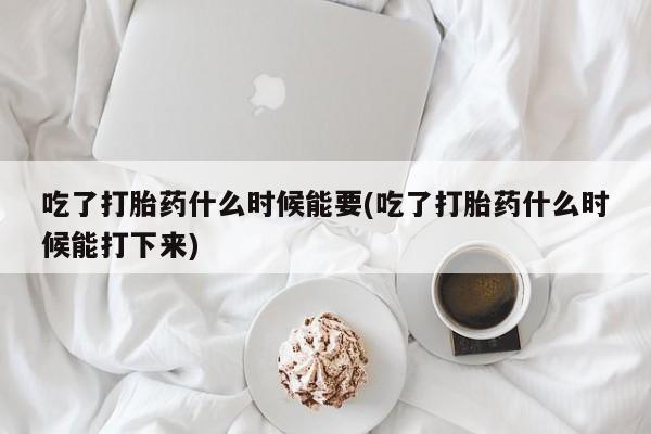 米非米索联系方式吃了打胎药什么时候能要(吃了打胎药什么时候能打下来)