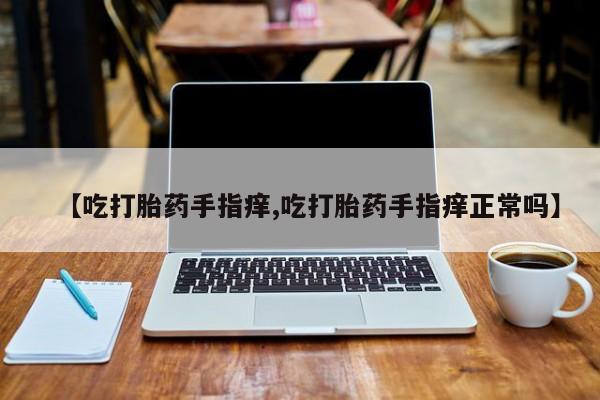 米非米索联系方式【吃打胎药手指痒,吃打胎药手指痒正常吗】