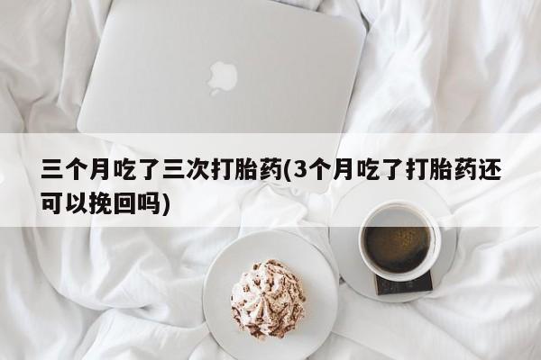 米非米索联系方式三个月吃了三次打胎药(3个月吃了打胎药还可以挽回吗)