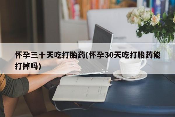 米非米索联系方式怀孕三十天吃打胎药(怀孕30天吃打胎药能打掉吗)