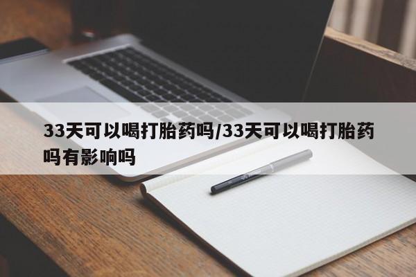 米非米索联系方式33天可以喝打胎药吗/33天可以喝打胎药吗有影响吗
