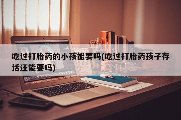 米非米索联系方式吃过打胎药的小孩能要吗(吃过打胎药孩子存活还能要吗)