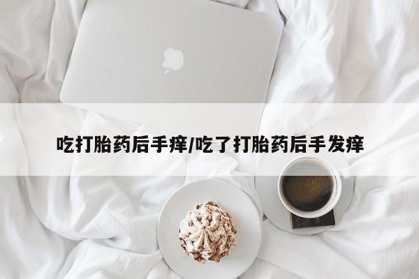 米非米索联系方式吃打胎药后手痒/吃了打胎药后手发痒