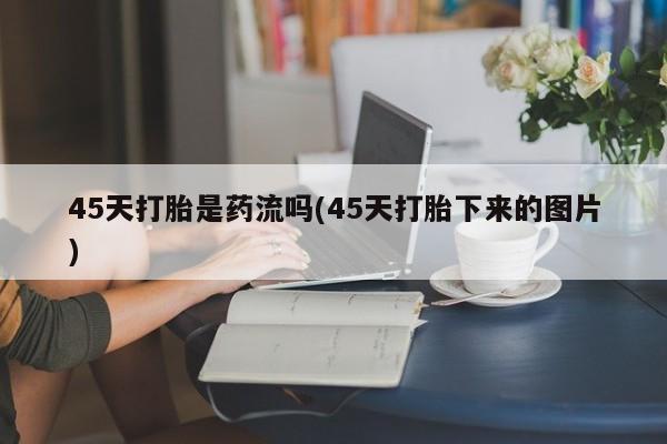 米非米索联系方式45天打胎是药流吗(45天打胎下来的图片)