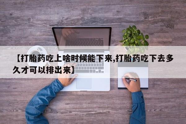 米非米索联系方式【打胎药吃上啥时候能下来,打胎药吃下去多久才可以排出来】