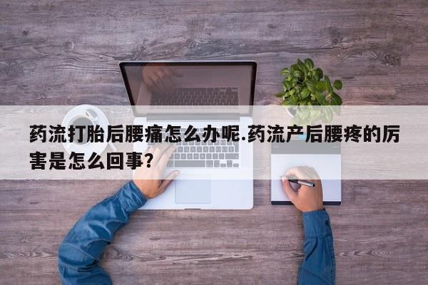 米非米索联系方式药流打胎后腰痛怎么办呢.药流产后腰疼的厉害是怎么回事？