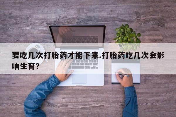 米非米索联系方式要吃几次打胎药才能下来.打胎药吃几次会影响生育？