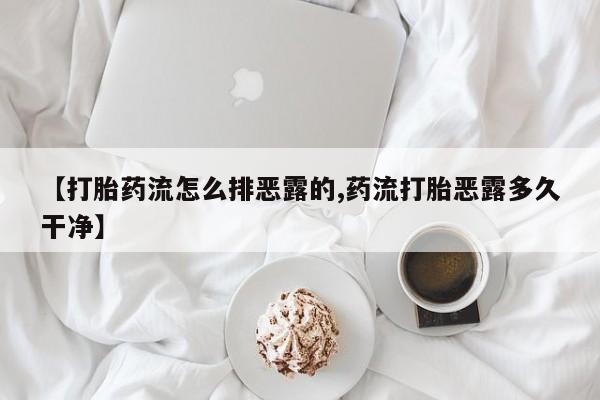 米非米索联系方式【打胎药流怎么排恶露的,药流打胎恶露多久干净】