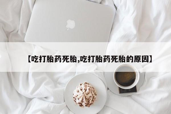 米非米索联系方式【吃打胎药死胎,吃打胎药死胎的原因】