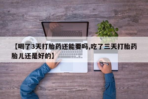 米非米索联系方式【喝了3天打胎药还能要吗,吃了三天打胎药胎儿还是好的】