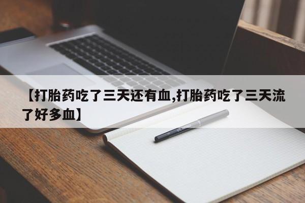 米非米索联系方式【打胎药吃了三天还有血,打胎药吃了三天流了好多血】