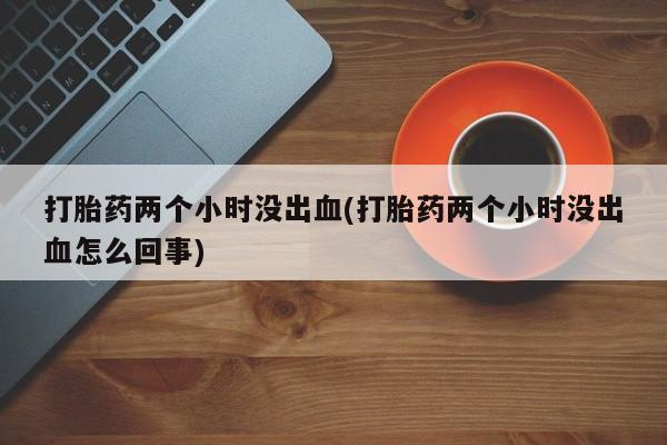 米非米索联系方式打胎药两个小时没出血(打胎药两个小时没出血怎么回事)