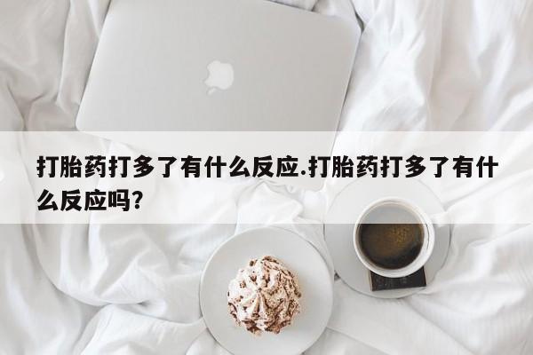 米非米索联系方式打胎药打多了有什么反应.打胎药打多了有什么反应吗？