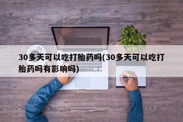 米非米索联系方式30多天可以吃打胎药吗(30多天可以吃打胎药吗有影响吗)