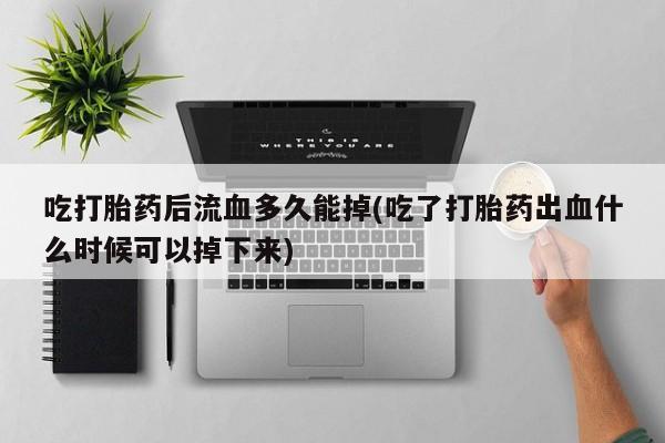 米非米索联系方式吃打胎药后流血多久能掉(吃了打胎药出血什么时候可以掉下来)