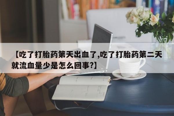 米非米索联系方式【吃了打胎药第天出血了,吃了打胎药第二天就流血量少是怎么回事?】