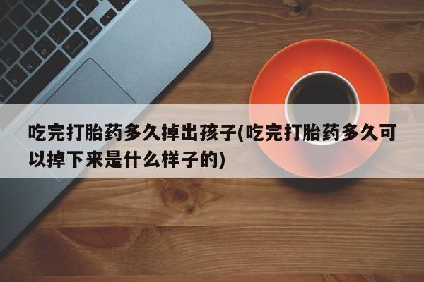 米非米索联系方式吃完打胎药多久掉出孩子(吃完打胎药多久可以掉下来是什么样子的)