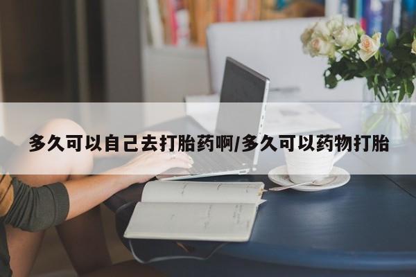 米非米索联系方式多久可以自己去打胎药啊/多久可以药物打胎
