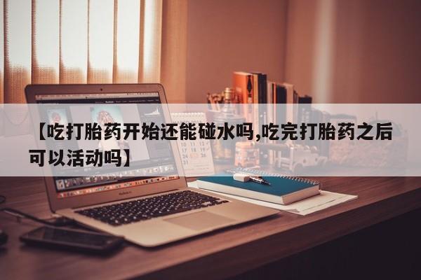 米非米索联系方式【吃打胎药开始还能碰水吗,吃完打胎药之后可以活动吗】