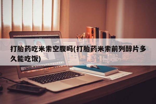 米非米索联系方式打胎药吃米索空腹吗(打胎药米索前列醇片多久能吃饭)