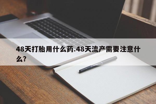 米非米索联系方式48天打胎用什么药.48天流产需要注意什么？