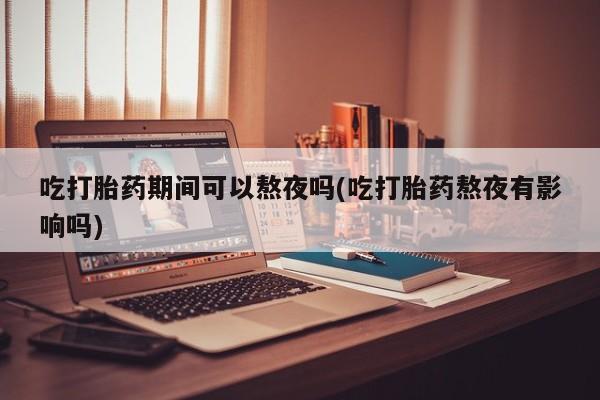 米非米索联系方式吃打胎药期间可以熬夜吗(吃打胎药熬夜有影响吗)