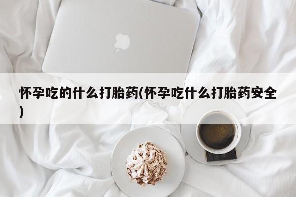 米非米索联系方式怀孕吃的什么打胎药(怀孕吃什么打胎药安全)