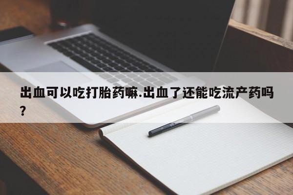 米非米索联系方式出血可以吃打胎药嘛.出血了还能吃流产药吗？