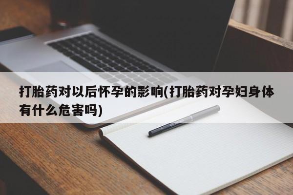 米非米索联系方式打胎药对以后怀孕的影响(打胎药对孕妇身体有什么危害吗)