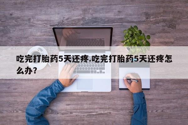 米非米索联系方式吃完打胎药5天还疼.吃完打胎药5天还疼怎么办？