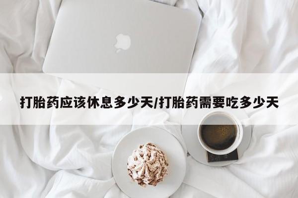 米非米索联系方式打胎药应该休息多少天/打胎药需要吃多少天