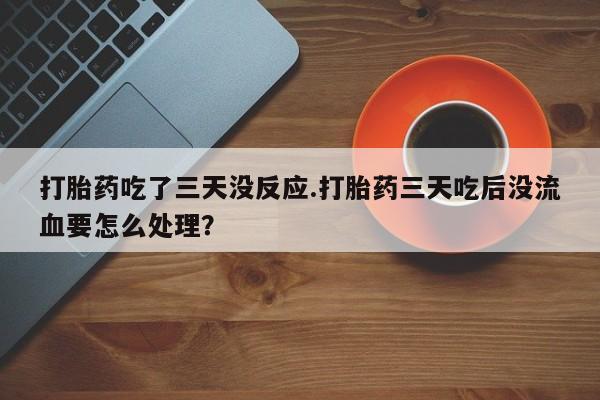 米非米索联系方式打胎药吃了三天没反应.打胎药三天吃后没流血要怎么处理？