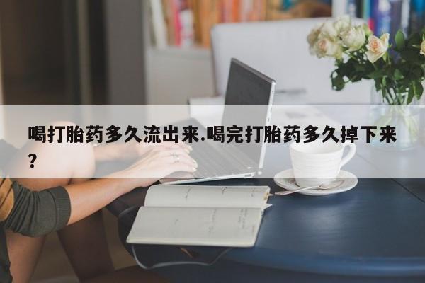米非米索联系方式喝打胎药多久流出来.喝完打胎药多久掉下来？