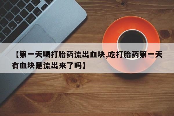 米非米索联系方式【第一天喝打胎药流出血块,吃打胎药第一天有血块是流出来了吗】