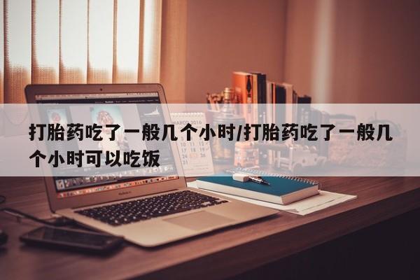 米非米索联系方式打胎药吃了一般几个小时/打胎药吃了一般几个小时可以吃饭