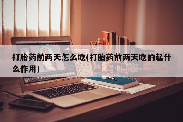 米非米索联系方式打胎药前两天怎么吃(打胎药前两天吃的起什么作用)