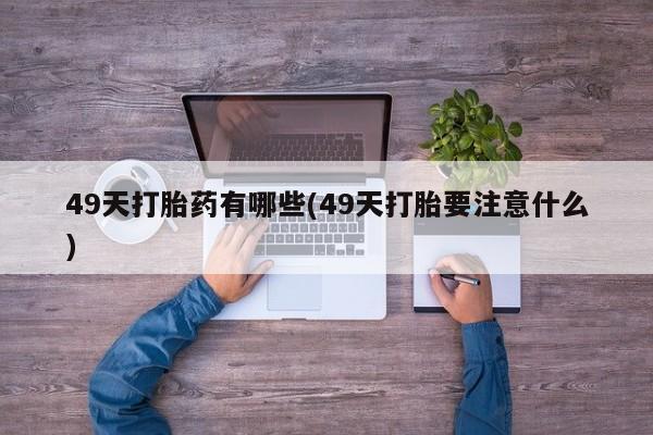 米非米索联系方式49天打胎药有哪些(49天打胎要注意什么)